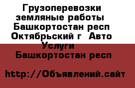 Грузоперевозки , земляные работы  - Башкортостан респ., Октябрьский г. Авто » Услуги   . Башкортостан респ.